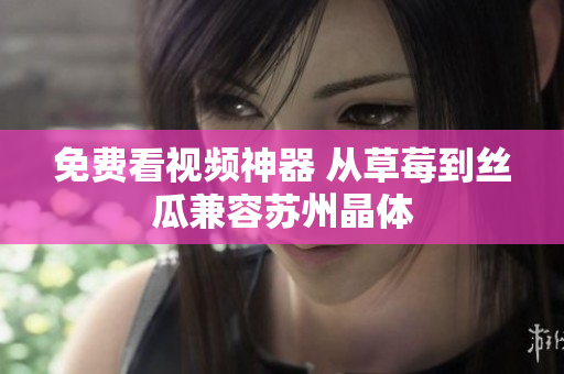 免费看视频神器 从草莓到丝瓜兼容苏州晶体