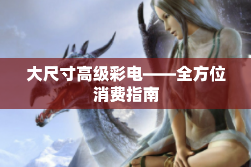 大尺寸高级彩电——全方位消费指南