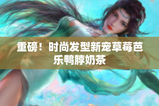 重磅！时尚发型新宠草莓芭乐鸭脖奶茶
