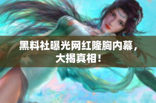 黑料社曝光网红隆胸内幕，大揭真相！