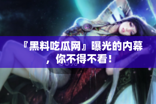 『黑料吃瓜网』曝光的内幕，你不得不看！