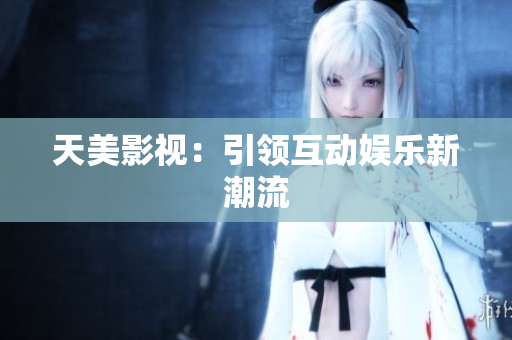 天美影视：引领互动娱乐新潮流