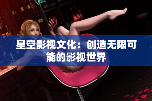 星空影视文化：创造无限可能的影视世界