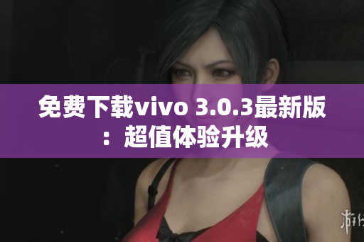 免费下载vivo 3.0.3最新版：超值体验升级