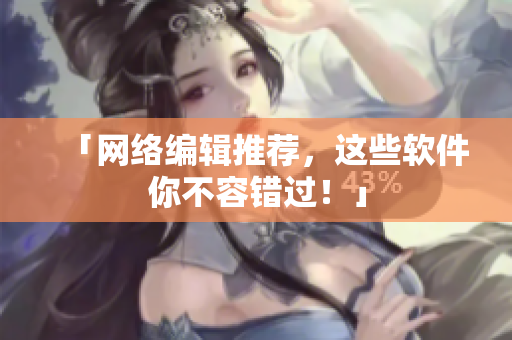 「网络编辑推荐，这些软件你不容错过！」