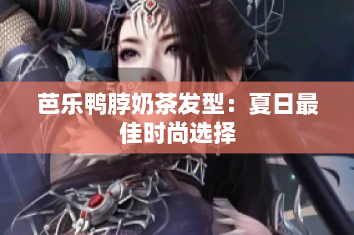 芭乐鸭脖奶茶发型：夏日最佳时尚选择