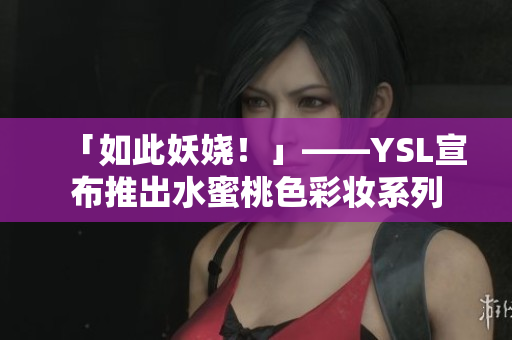 「如此妖娆！」——YSL宣布推出水蜜桃色彩妆系列