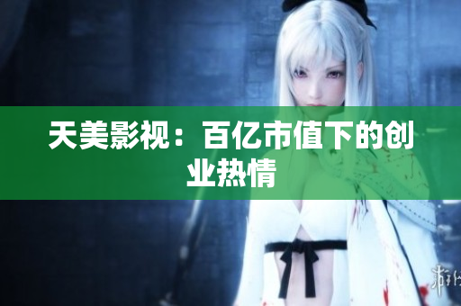 天美影视：百亿市值下的创业热情