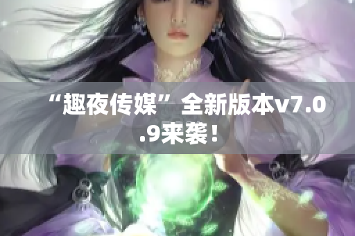 “趣夜传媒”全新版本v7.0.9来袭！