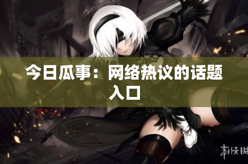 今日瓜事：网络热议的话题入口