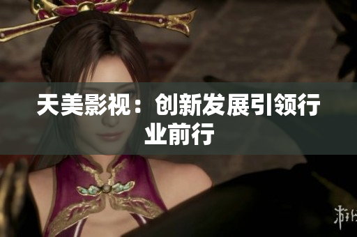 天美影视：创新发展引领行业前行