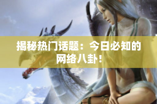 揭秘热门话题：今日必知的网络八卦！