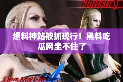 爆料神站被抓现行！黑料吃瓜网坐不住了