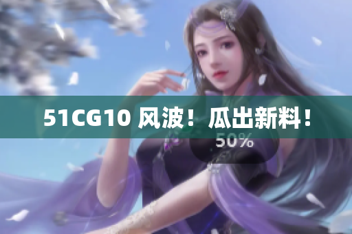 51CG10 风波！瓜出新料！