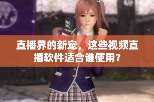 直播界的新宠，这些视频直播软件适合谁使用？