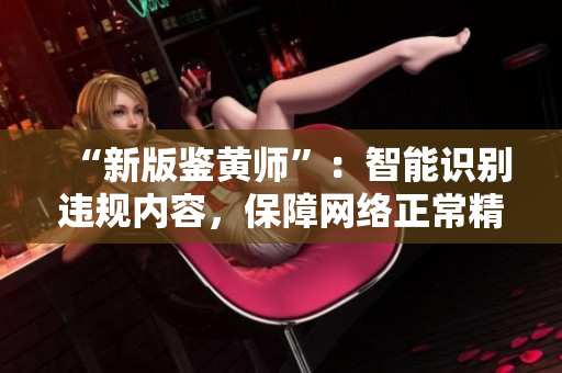 “新版鉴黄师”：智能识别违规内容，保障网络正常精准服务