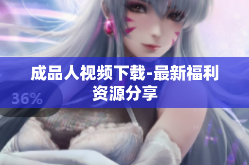 成品人视频下载-最新福利资源分享