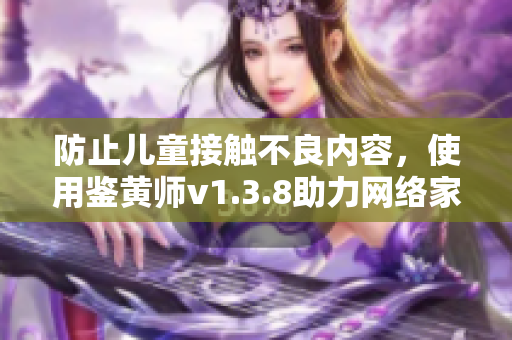 防止儿童接触不良内容，使用鉴黄师v1.3.8助力网络家长管控