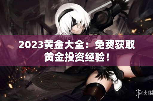2023黄金大全：免费获取黄金投资经验！