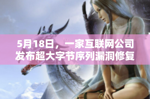 5月18日，一家互联网公司发布超大字节序列漏洞修复补丁