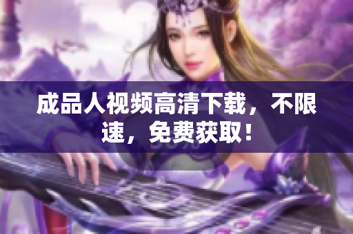 成品人视频高清下载，不限速，免费获取！