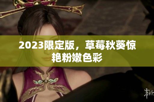 2023限定版，草莓秋葵惊艳粉嫩色彩