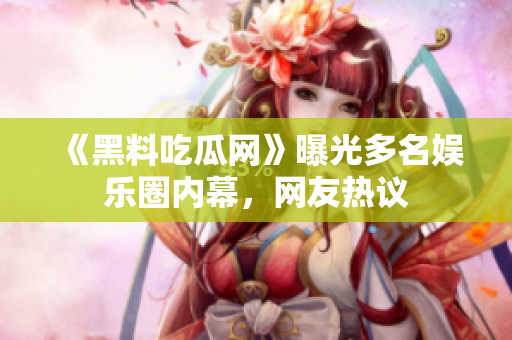 《黑料吃瓜网》曝光多名娱乐圈内幕，网友热议
