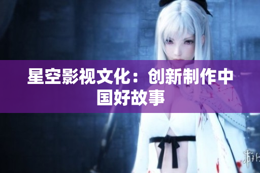 星空影视文化：创新制作中国好故事