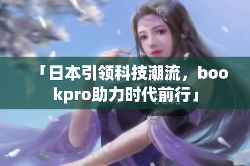 「日本引领科技潮流，bookpro助力时代前行」