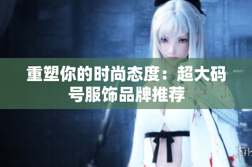 重塑你的时尚态度：超大码号服饰品牌推荐