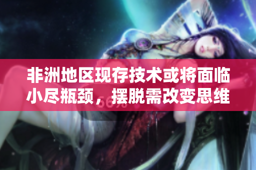 非洲地区现存技术或将面临小尽瓶颈，摆脱需改变思维