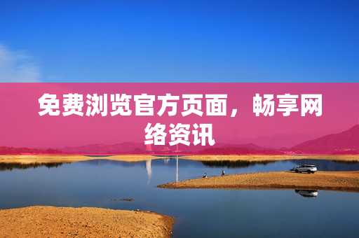 免费浏览官方页面，畅享网络资讯