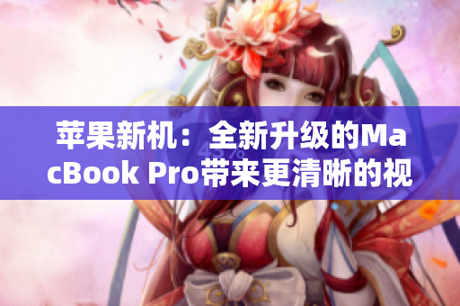 苹果新机：全新升级的MacBook Pro带来更清晰的视觉体验