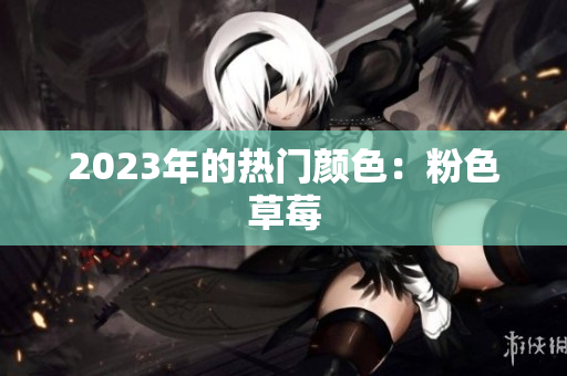 2023年的热门颜色：粉色草莓