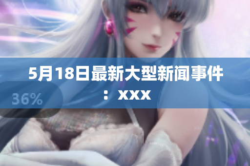 5月18日最新大型新闻事件：xxx