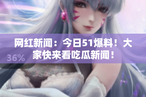 网红新闻：今日51爆料！大家快来看吃瓜新闻！