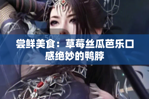 尝鲜美食：草莓丝瓜芭乐口感绝妙的鸭脖
