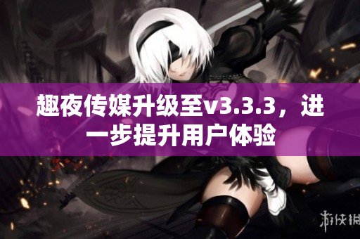 趣夜传媒升级至v3.3.3，进一步提升用户体验
