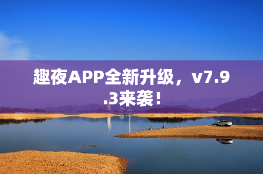 趣夜APP全新升级，v7.9.3来袭！