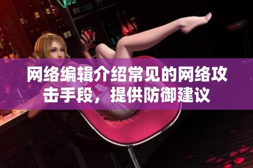 网络编辑介绍常见的网络攻击手段，提供防御建议