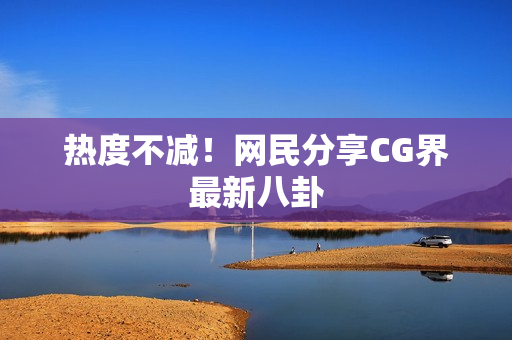 热度不减！网民分享CG界最新八卦
