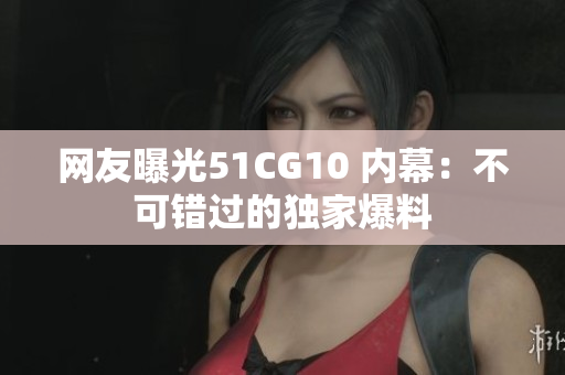 网友曝光51CG10 内幕：不可错过的独家爆料
