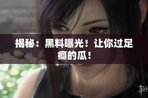 揭秘：黑料曝光！让你过足瘾的瓜！