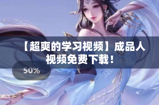 【超爽的学习视频】成品人视频免费下载！