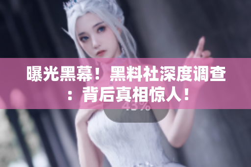 曝光黑幕！黑料社深度调查：背后真相惊人！