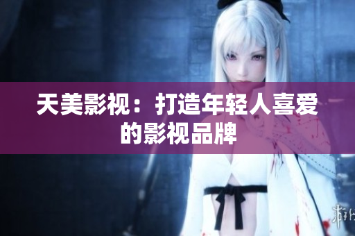 天美影视：打造年轻人喜爱的影视品牌