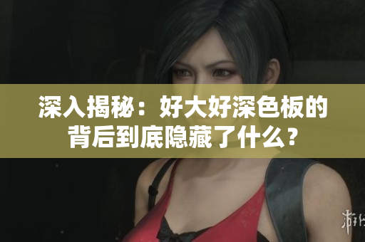 深入揭秘：好大好深色板的背后到底隐藏了什么？