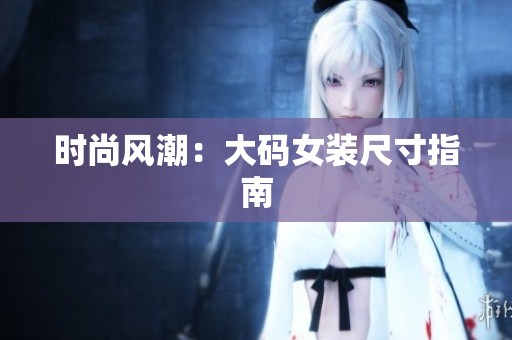 时尚风潮：大码女装尺寸指南