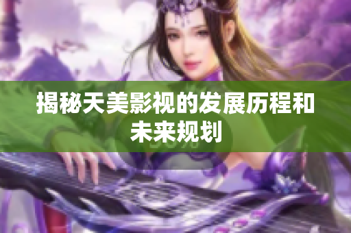 揭秘天美影视的发展历程和未来规划