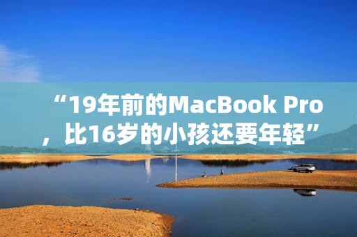 “19年前的MacBook Pro，比16岁的小孩还要年轻”